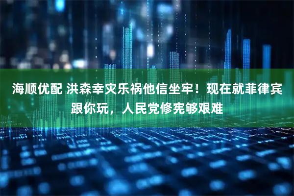 海顺优配 洪森幸灾乐祸他信坐牢!现在就菲律宾跟你玩,人民党修宪够艰难
