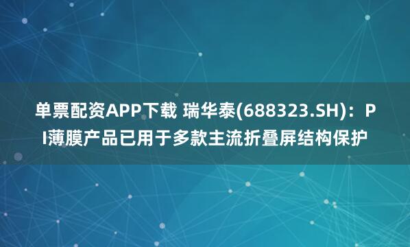 单票配资APP下载 瑞华泰(688323.SH)：PI薄膜产品已用于多款主流折叠屏结构保护