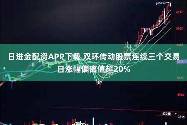 日进金配资APP下载 双环传动股票连续三个交易日涨幅偏离值超20%
