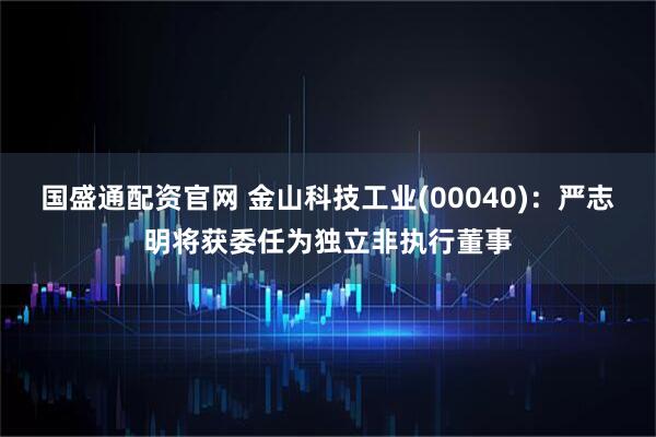 国盛通配资官网 金山科技工业(00040)：严志明将获委任为独立非执行董事