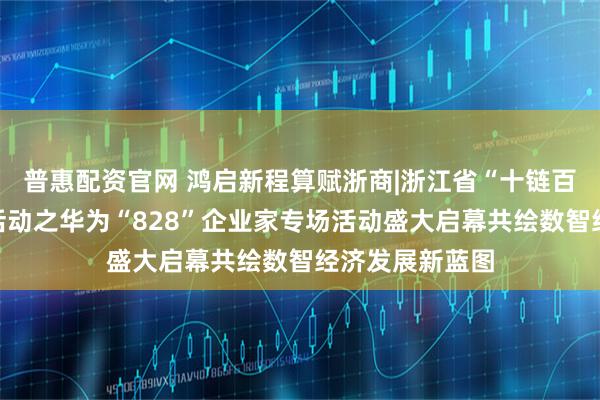 普惠配资官网 鸿启新程算赋浙商|浙江省“十链百场万企”对接活动之华为“828”企业家专场活动盛大启幕共绘数智经济发展新蓝图
