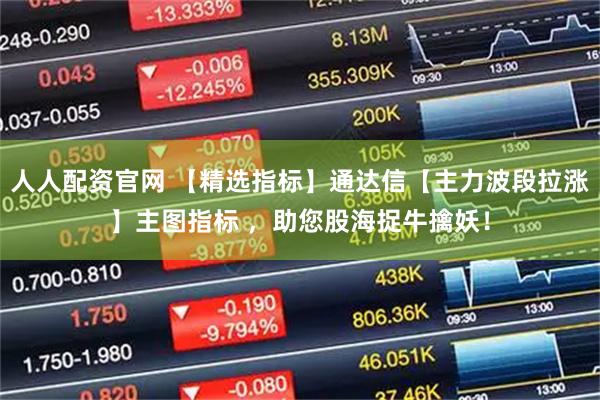 人人配资官网 【精选指标】通达信【主力波段拉涨】主图指标 ，助您股海捉牛擒妖！