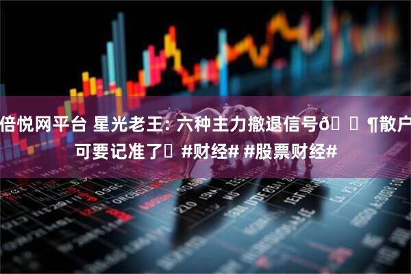 倍悦网平台 星光老王: 六种主力撤退信号📶散户可要记准了❗#财经# #股票财经#