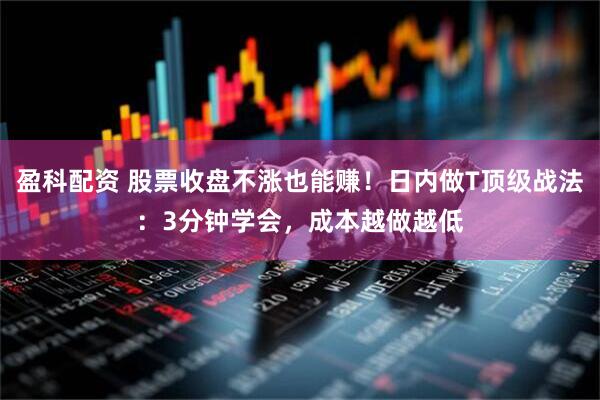 盈科配资 股票收盘不涨也能赚！日内做T顶级战法：3分钟学会，成本越做越低