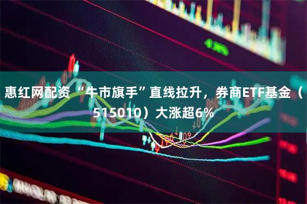 惠红网配资 “牛市旗手”直线拉升，券商ETF基金（515010）大涨超6%