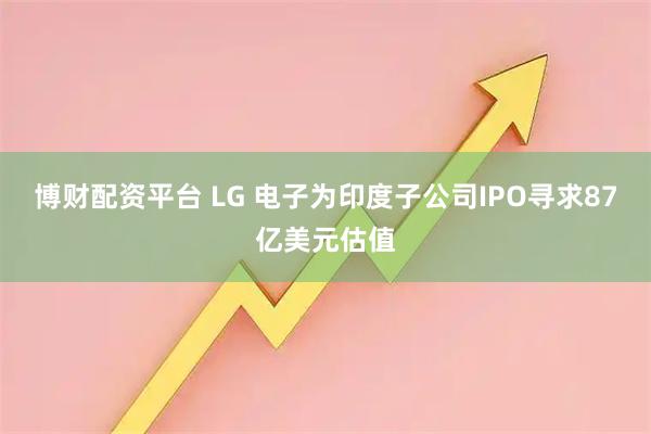 博财配资平台 LG 电子为印度子公司IPO寻求87亿美元估值