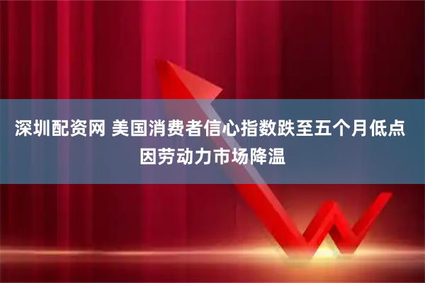 深圳配资网 美国消费者信心指数跌至五个月低点 因劳动力市场降温