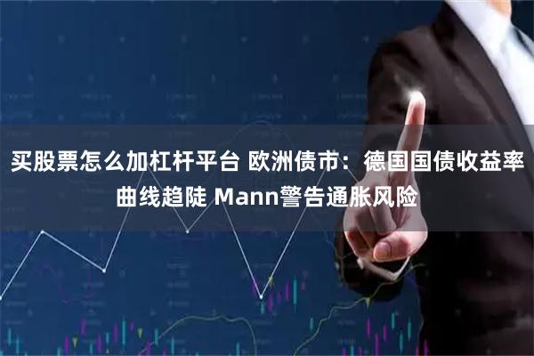 买股票怎么加杠杆平台 欧洲债市：德国国债收益率曲线趋陡 Mann警告通胀风险