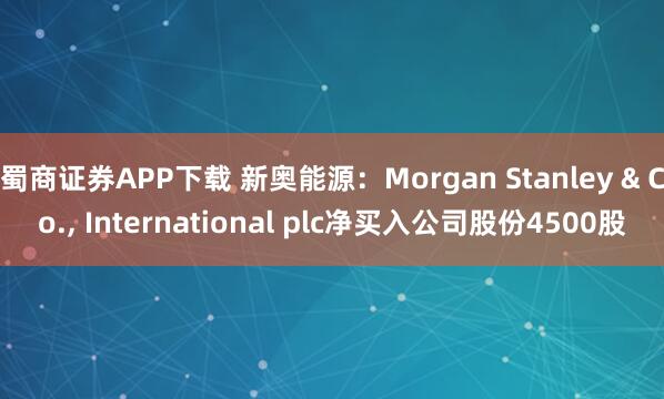 蜀商证券APP下载 新奥能源：Morgan Stanley & Co., International plc净买入公司股份4500股