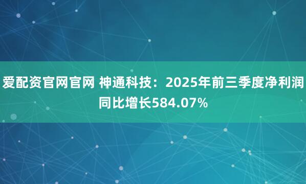 爱配资官网官网 神通科技：2025年前三季度净利润同比增长584.07%