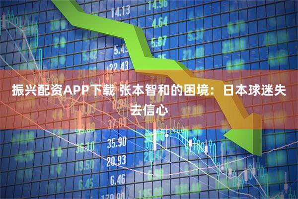 振兴配资APP下载 张本智和的困境：日本球迷失去信心