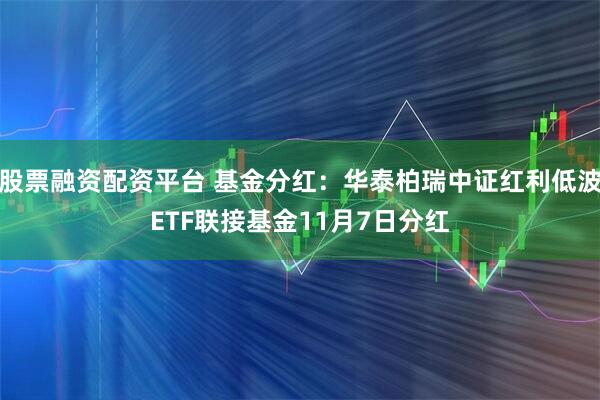股票融资配资平台 基金分红：华泰柏瑞中证红利低波ETF联接基金11月7日分红