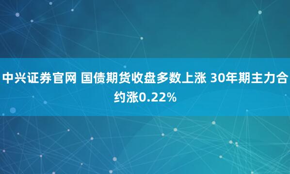 中兴证券官网 国债期货收盘多数上涨 30年期主力合约涨0.22%