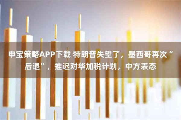 申宝策略APP下载 特朗普失望了，墨西哥再次“后退”，推迟对华加税计划，中方表态