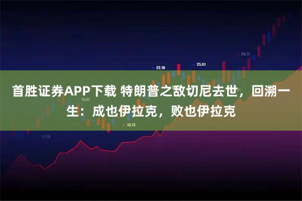 首胜证券APP下载 特朗普之敌切尼去世，回溯一生：成也伊拉克，败也伊拉克