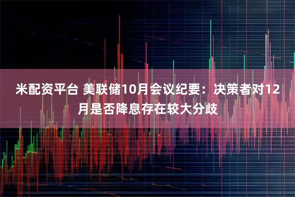 米配资平台 美联储10月会议纪要：决策者对12月是否降息存在较大分歧