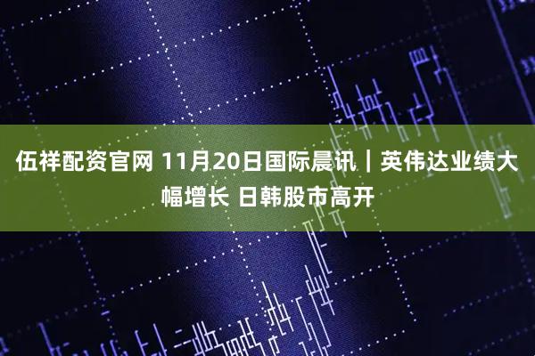 伍祥配资官网 11月20日国际晨讯｜英伟达业绩大幅增长 日韩股市高开