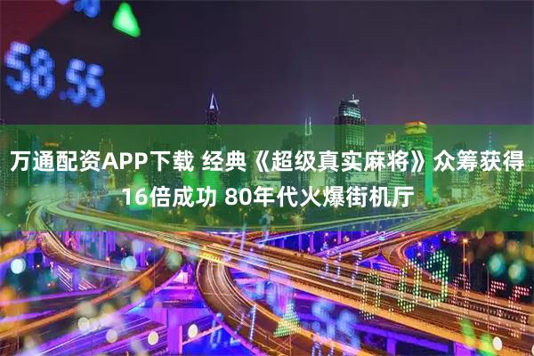 万通配资APP下载 经典《超级真实麻将》众筹获得16倍成功 80年代火爆街机厅