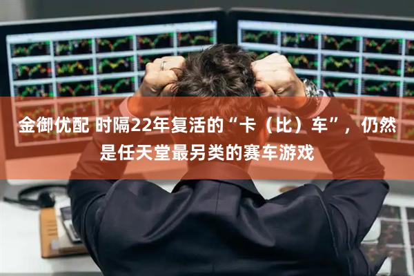 金御优配 时隔22年复活的“卡（比）车”，仍然是任天堂最另类的赛车游戏