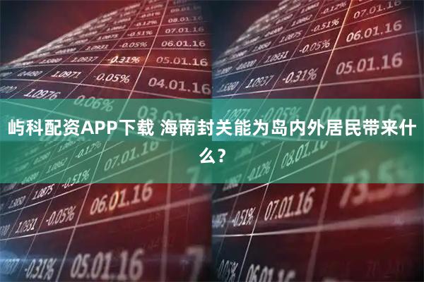 屿科配资APP下载 海南封关能为岛内外居民带来什么？