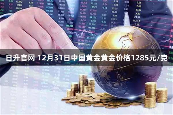 日升官网 12月31日中国黄金黄金价格1285元/克