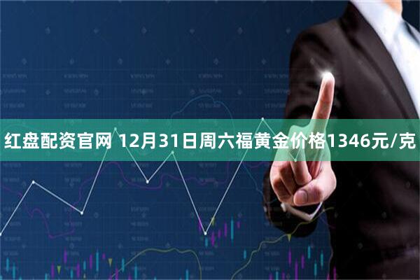 红盘配资官网 12月31日周六福黄金价格1346元/克