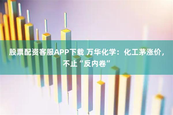 股票配资客服APP下载 万华化学：化工茅涨价，不止“反内卷”