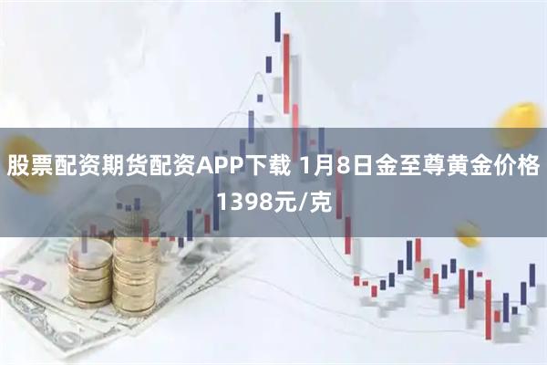 股票配资期货配资APP下载 1月8日金至尊黄金价格1398元/克