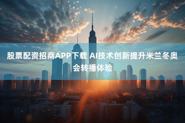 股票配资招商APP下载 AI技术创新提升米兰冬奥会转播体验