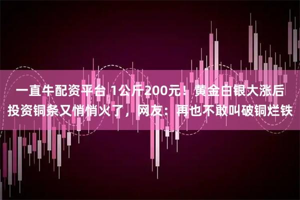 一直牛配资平台 1公斤200元！黄金白银大涨后投资铜条又悄悄火了，网友：再也不敢叫破铜烂铁