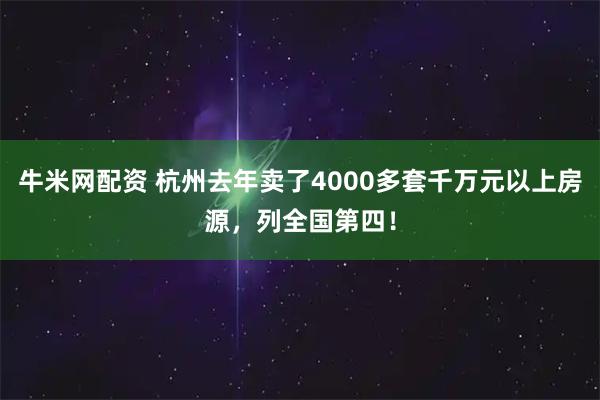 牛米网配资 杭州去年卖了4000多套千万元以上房源，列全国第四！