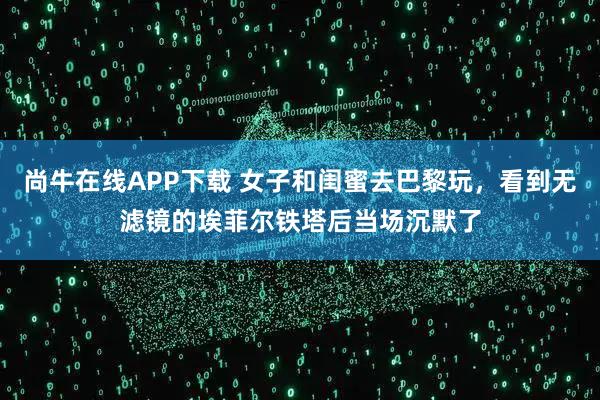 尚牛在线APP下载 女子和闺蜜去巴黎玩，看到无滤镜的埃菲尔铁塔后当场沉默了