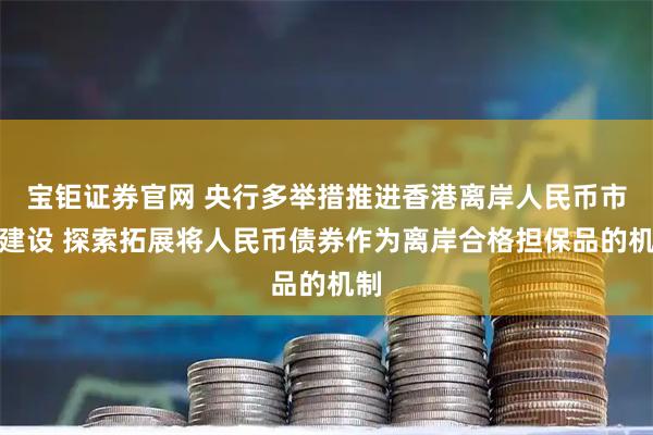 宝钜证券官网 央行多举措推进香港离岸人民币市场建设 探索拓展将人民币债券作为离岸合格担保品的机制