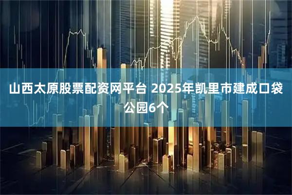 山西太原股票配资网平台 2025年凯里市建成口袋公园6个