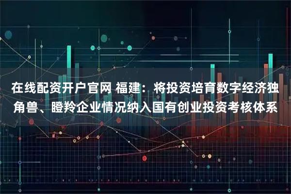在线配资开户官网 福建：将投资培育数字经济独角兽、瞪羚企业情况纳入国有创业投资考核体系