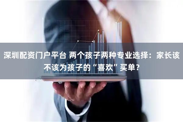 深圳配资门户平台 两个孩子两种专业选择：家长该不该为孩子的“喜欢”买单？