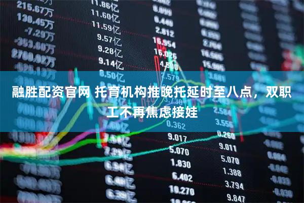 融胜配资官网 托育机构推晚托延时至八点，双职工不再焦虑接娃