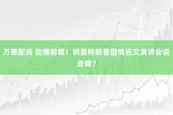 万德配资 劲爆前瞻!明晨特朗普国情咨文演讲会说些啥?