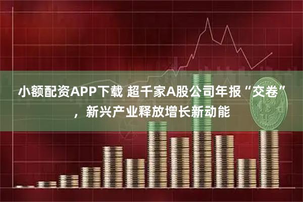 小额配资APP下载 超千家A股公司年报“交卷”,新兴产业释放增长新动能
