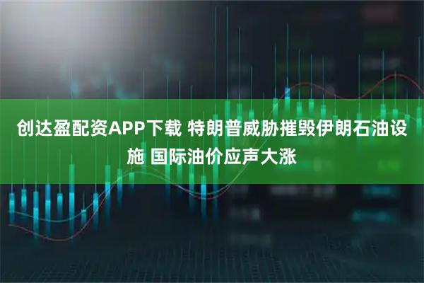 创达盈配资APP下载 特朗普威胁摧毁伊朗石油设施 国际油价应声大涨