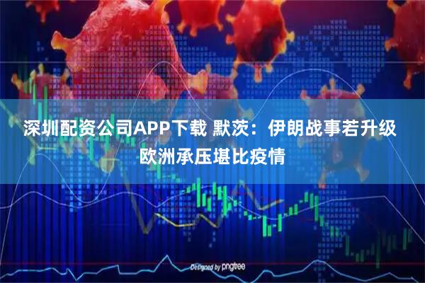 深圳配资公司APP下载 默茨：伊朗战事若升级 欧洲承压堪比疫情