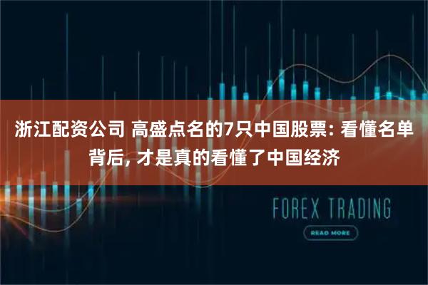 浙江配资公司 高盛点名的7只中国股票: 看懂名单背后, 才是真的看懂了中国经济