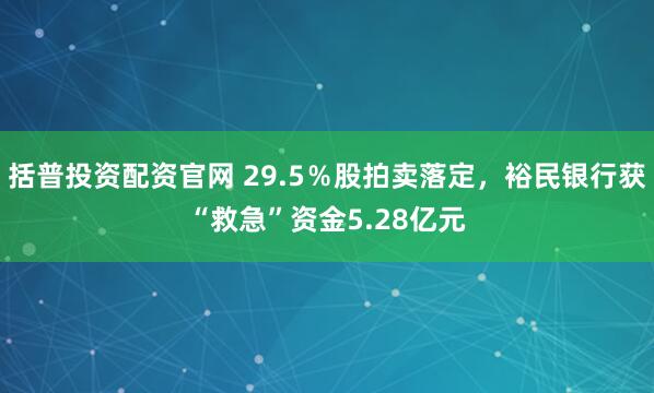 括普投资配资官网 29.5％股拍卖落定，裕民银行获“救急”资金5.28亿元