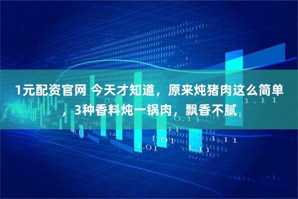 1元配资官网 今天才知道，原来炖猪肉这么简单，3种香料炖一锅肉，飘香不腻