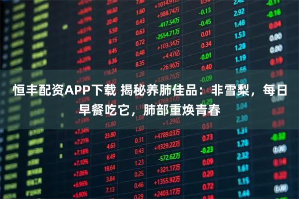 恒丰配资APP下载 揭秘养肺佳品：非雪梨，每日早餐吃它，肺部重焕青春