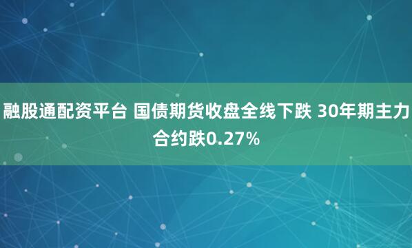 融股通配资平台 国债期货收盘全线下跌 30年期主力合约跌0.27%