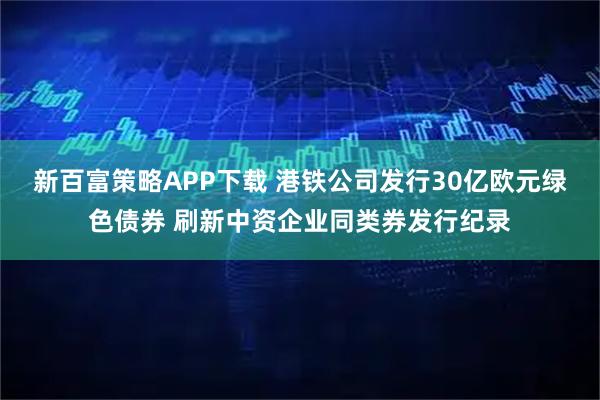 新百富策略APP下载 港铁公司发行30亿欧元绿色债券 刷新中资企业同类券发行纪录