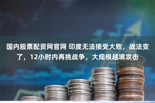 国内股票配资网官网 印度无法接受大败，战法变了，12小时内再挑战争，大规模越境攻击
