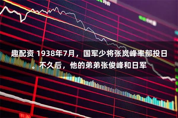 趣配资 1938年7月，国军少将张岚峰率部投日。不久后，他的弟弟张俊峰和日军