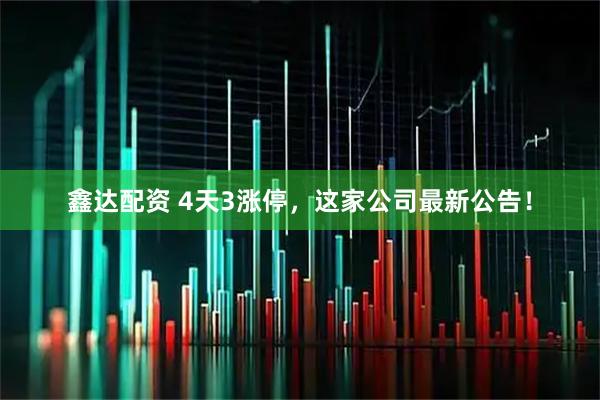 鑫达配资 4天3涨停，这家公司最新公告！
